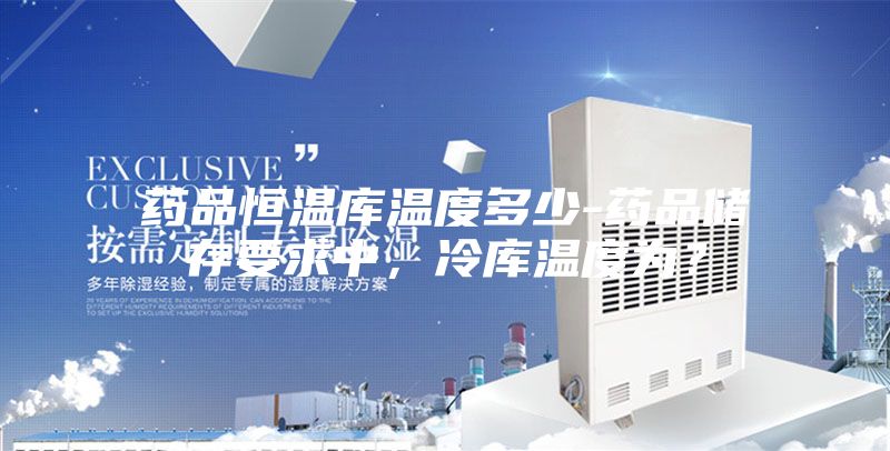 藥品恒溫庫溫度多少-藥品儲存要求中,冷庫溫度為?