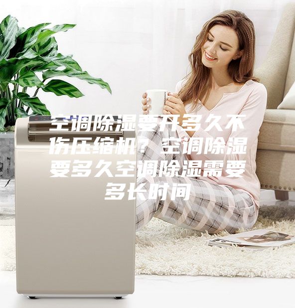 空調(diào)除濕要開多久不傷壓縮機？空調(diào)除濕要多久空調(diào)除濕需要多長時間