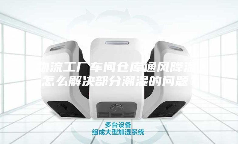 物流工廠車間倉庫通風降溫，怎么解決部分潮濕的問題？