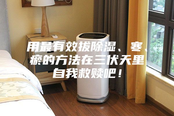 用最有效拔除濕、寒、瘀的方法在三伏天里自我救贖吧！