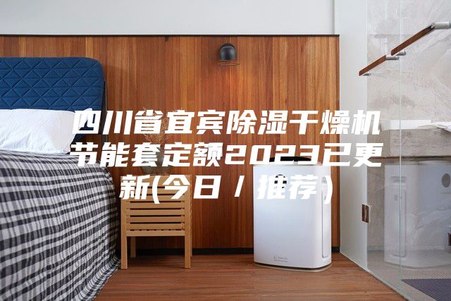 四川省宜賓除濕干燥機節能套定額2023已更新(今日/推薦)