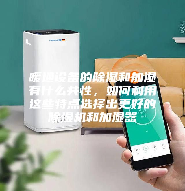 暖通設(shè)備的除濕和加濕有什么共性,如何利用這些特點(diǎn)選擇出更好的除濕機(jī)和加濕器