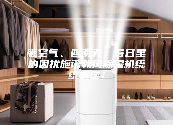 臟空氣、回南天,春日里的困擾施諾新風除濕機統統搞定!