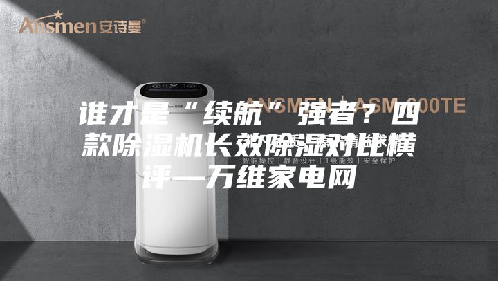誰才是“續航”強者?四款除濕機長效除濕對比橫評—萬維家電網
