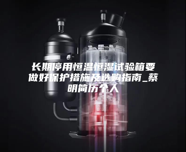 長期停用恒溫恒濕試驗(yàn)箱要做好保護(hù)措施及選購指南_蔡明簡歷個人