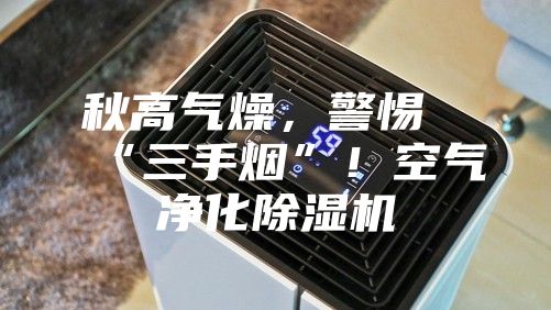 秋高氣燥,警惕“三手煙”!空氣凈化除濕機(jī)