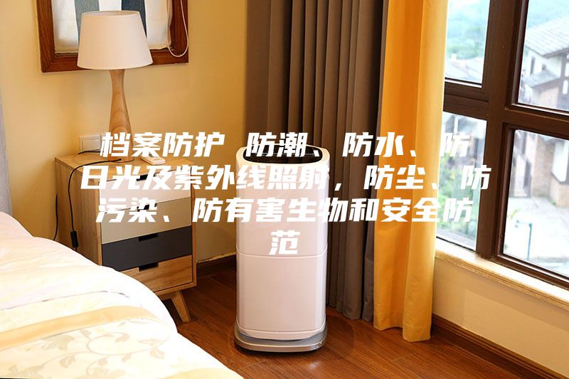 檔案防護 防潮、防水、防日光及紫外線照射，防塵、防污染、防有害生物和安全防范