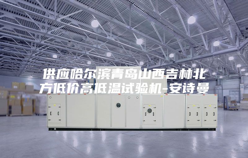 供應(yīng)哈爾濱青島山西吉林北方低價高低溫試驗機-安詩曼