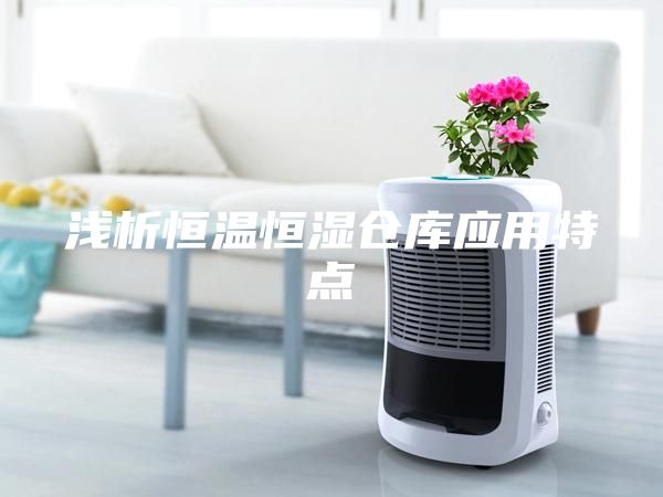 淺析恒溫恒濕倉庫應(yīng)用特點