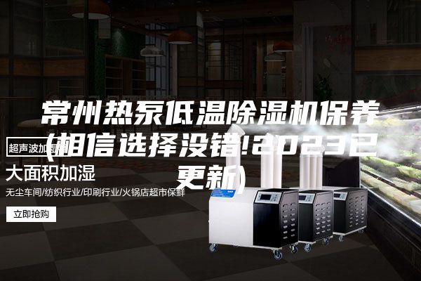 常州熱泵低溫除濕機保養(yǎng)(相信選擇沒錯!2023已更新)