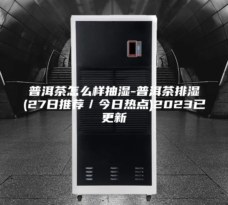 普洱茶怎么樣抽濕-普洱茶排濕(27日推薦／今日熱點)2023已更新