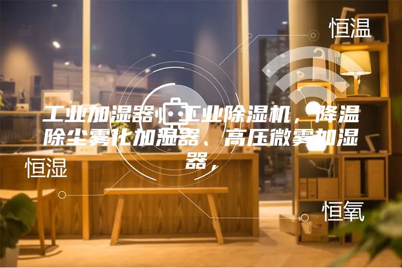 工業(yè)加濕器,工業(yè)除濕機,降溫除塵霧化加濕器、高壓微霧加濕器,