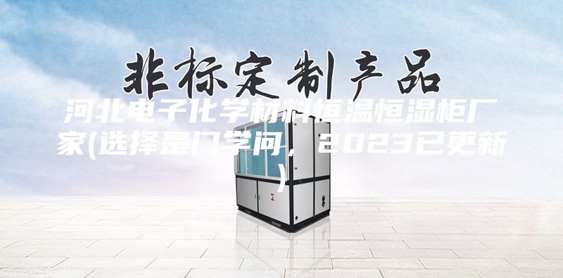 河北電子化學(xué)材料恒溫恒濕柜廠家(選擇是門學(xué)問，2023已更新)