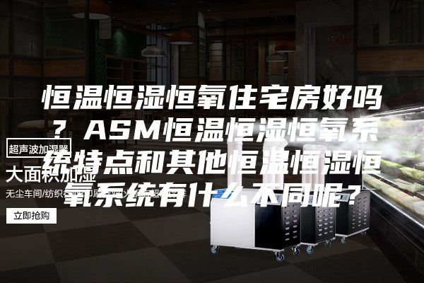 恒溫恒濕恒氧住宅房好嗎？ASM恒溫恒濕恒氧系統特點和其他恒溫恒濕恒氧系統有什么不同呢？