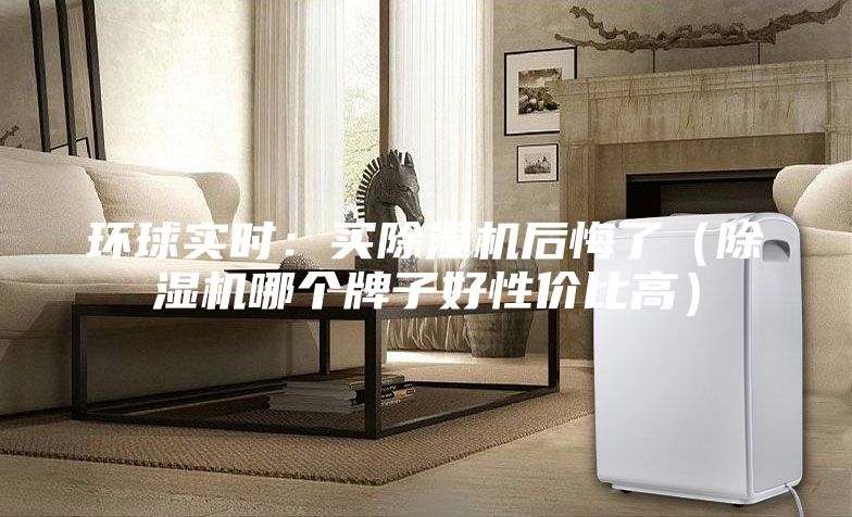 環(huán)球?qū)崟r(shí)：買除濕機(jī)后悔了（除濕機(jī)哪個(gè)牌子好性價(jià)比高）