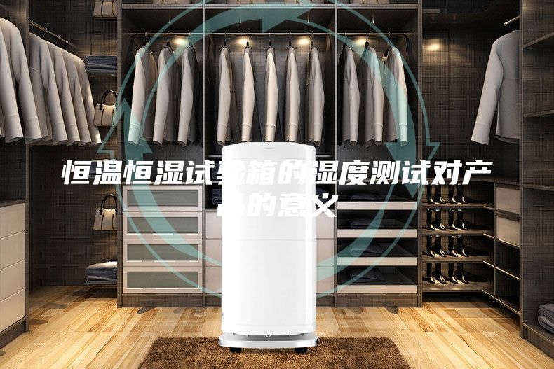 恒溫恒濕試驗(yàn)箱的濕度測(cè)試對(duì)產(chǎn)品的意義