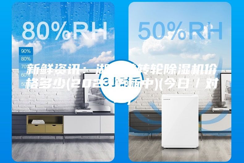 新鮮資訊：湖州單轉(zhuǎn)輪除濕機價格多少(2023更新中)(今日／對比)