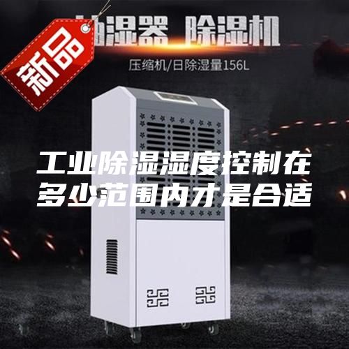 工業(yè)除濕濕度控制在多少范圍內(nèi)才是合適