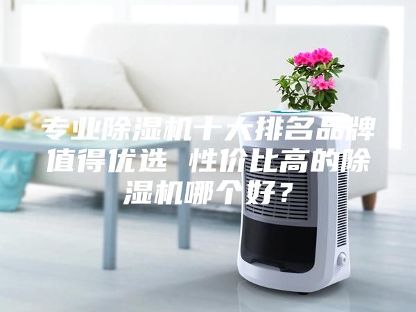 專業除濕機十大排名品牌值得優選 性價比高的除濕機哪個好？