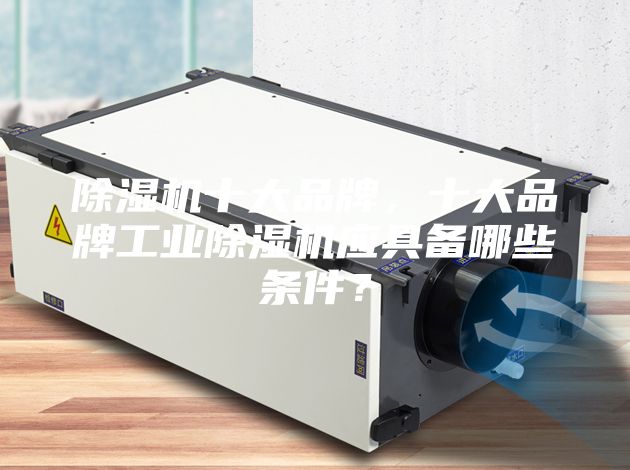 除濕機十大品牌,十大品牌工業除濕機應具備哪些條件?