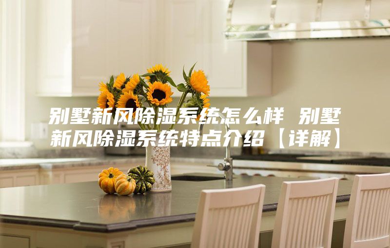 別墅新風除濕系統怎么樣 別墅新風除濕系統特點介紹【詳解】