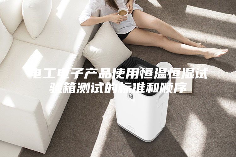 電工電子產(chǎn)品使用恒溫恒濕試驗箱測試的標(biāo)準(zhǔn)和順序