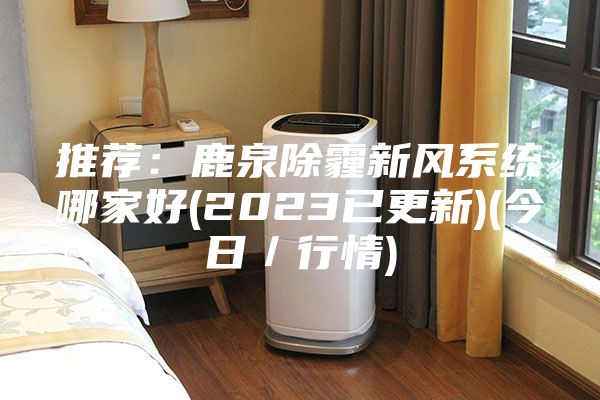 推薦：鹿泉除霾新風系統(tǒng)哪家好(2023已更新)(今日／行情)