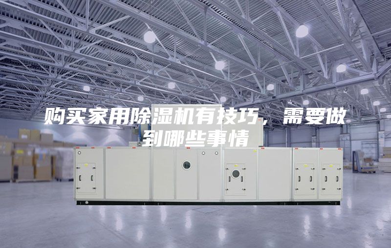 購買家用除濕機(jī)有技巧,需要做到哪些事情