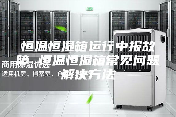 恒溫恒濕箱運行中報故障 恒溫恒濕箱常見問題解決方法