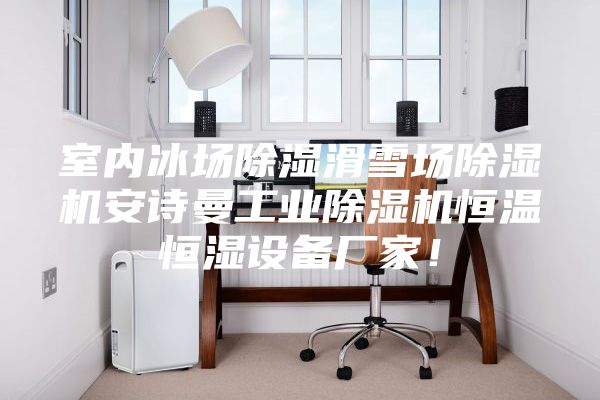 室內冰場除濕滑雪場除濕機安詩曼工業(yè)除濕機恒溫恒濕設備廠家!