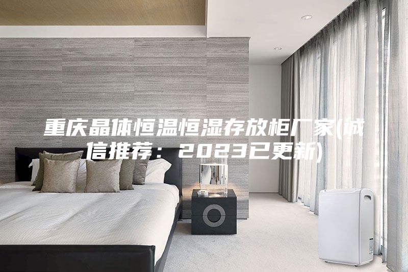 重慶晶體恒溫恒濕存放柜廠家(誠信推薦：2023已更新)