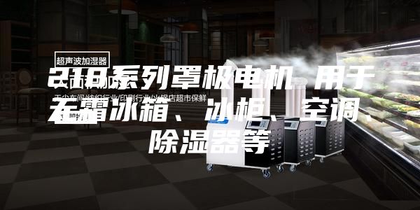 218系列罩極電機 用于無霜冰箱、冰柜、空調(diào)、除濕器等